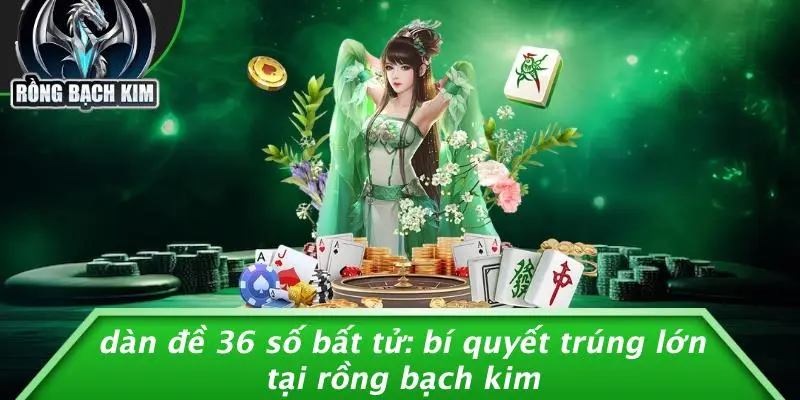 DÀN ĐỀ 36 SỐ BẤT TỬ: BÍ QUYẾT TRÚNG LỚN TẠI RỒNG BẠCH KIM