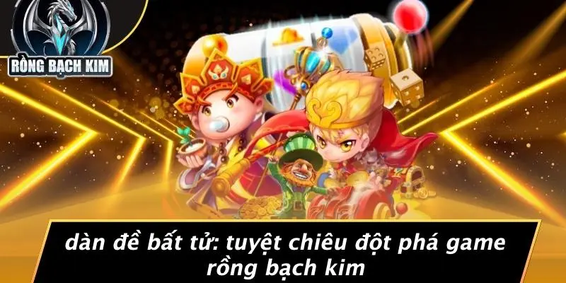 DÀN ĐỀ BẤT TỬ: TUYỆT CHIÊU ĐỘT PHÁ GAME RỒNG BẠCH KIM