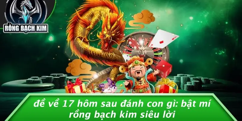 ĐỀ VỀ 17 HÔM SAU ĐÁNH CON GÌ: BẬT MÍ RỒNG BẠCH KIM SIÊU LỜI