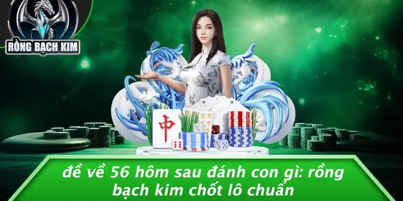 ĐỀ VỀ 56 HÔM SAU ĐÁNH CON GÌ: RỒNG BẠCH KIM CHỐT LÔ CHUẨN