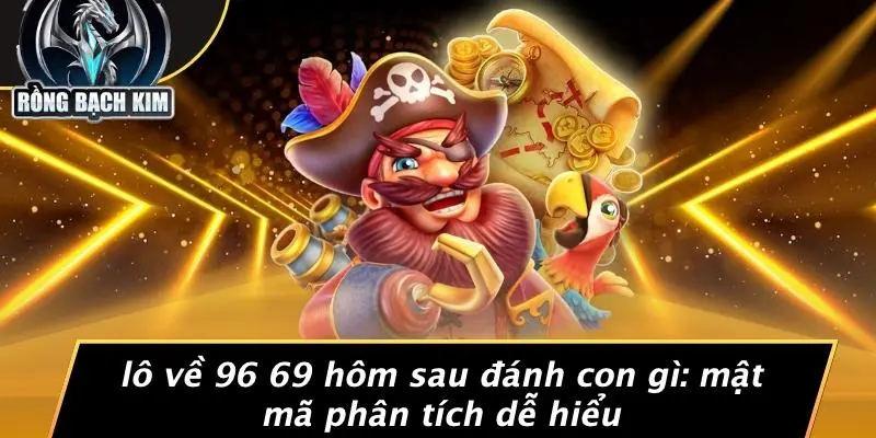 LÔ VỀ 96 69 HÔM SAU ĐÁNH CON GÌ: MẬT MÃ PHÂN TÍCH DỄ HIỂU