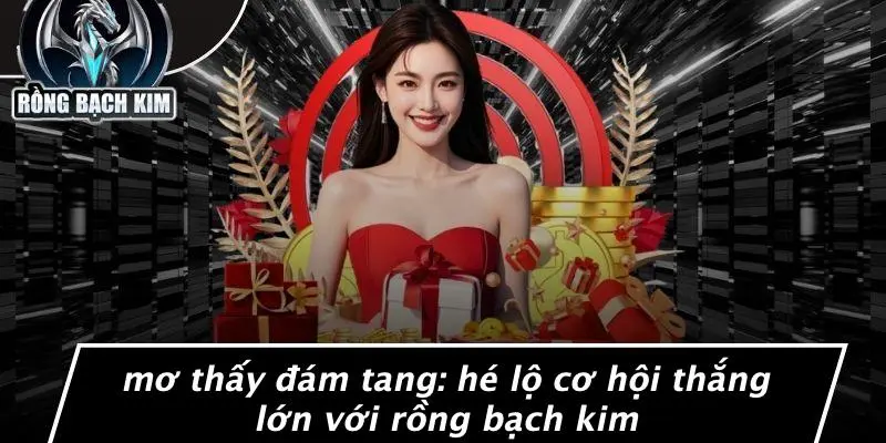 MƠ THẤY ĐÁM TANG: HÉ LỘ CƠ HỘI THẮNG LỚN VỚI RỒNG BẠCH KIM