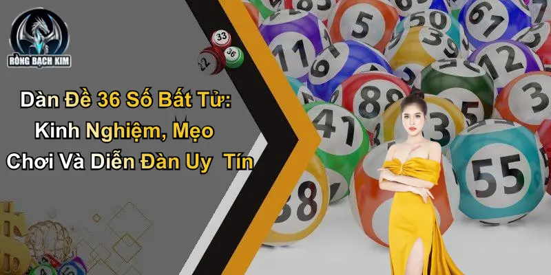 Dàn Đề 36 Số Bất Tử: Kinh Nghiệm, Mẹo Chơi Và Diễn Đàn Uy Tín