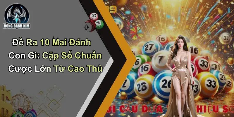 Đề Ra 10 Mai Đánh Con Gì: Cặp Số Chuẩn Cược Lớn Từ Cao Thủ