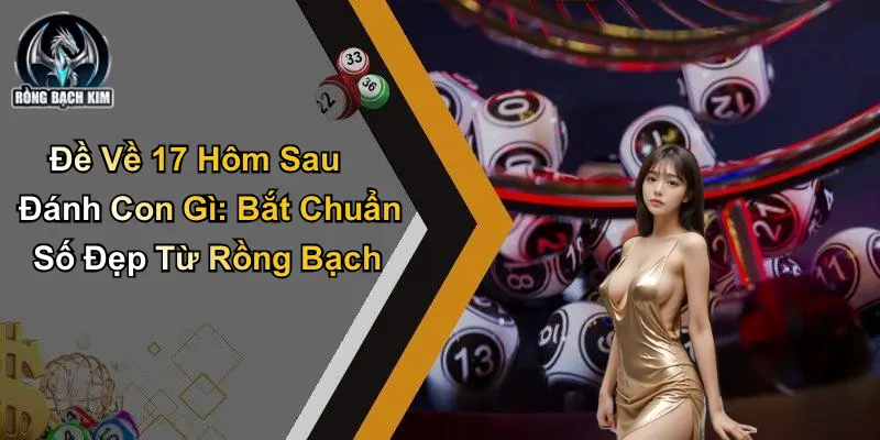 Đề Về 17 Hôm Sau Đánh Con Gì: Bắt Chuẩn Số Đẹp Từ Rồng Bạch