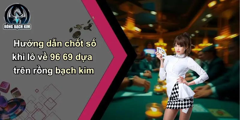 Hướng dẫn chốt số khi lô về 96 69 dựa trên rồng bạch kim
