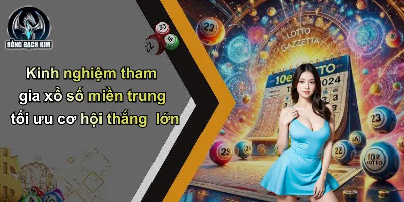 Kinh nghiệm tham gia xổ số miền trung tối ưu cơ hội thắng lớn
