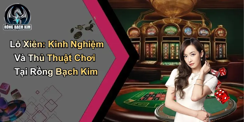 Lô Xiên: Kinh Nghiệm Và Thủ Thuật Chơi Tại Rồng Bạch Kim