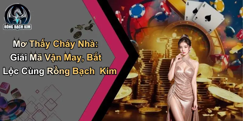 Mơ Thấy Cháy Nhà: Giải Mã Vận May, Bắt Lộc Tại Rồng Bạch Kim