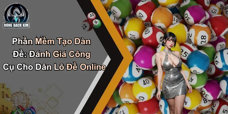 Phần Mềm Tạo Dàn Đề: Đánh Giá Công Cụ Cho Dân Lô Đề Online