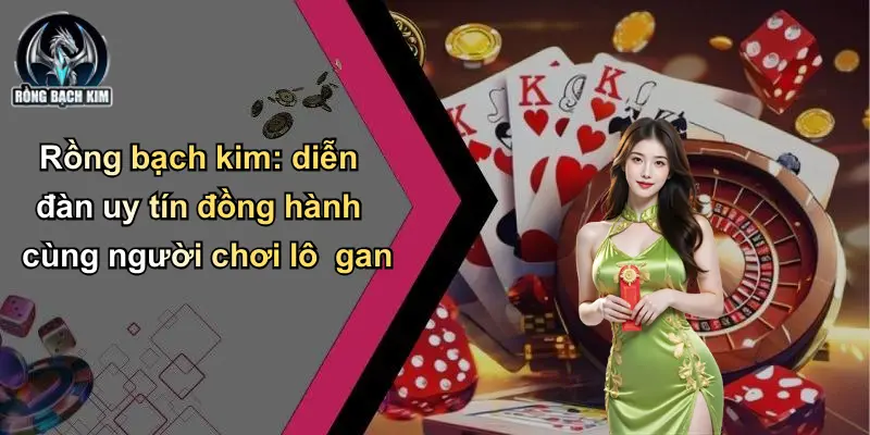 Rồng bạch kim: diễn đàn uy tín đồng hành cùng người chơi lô gan