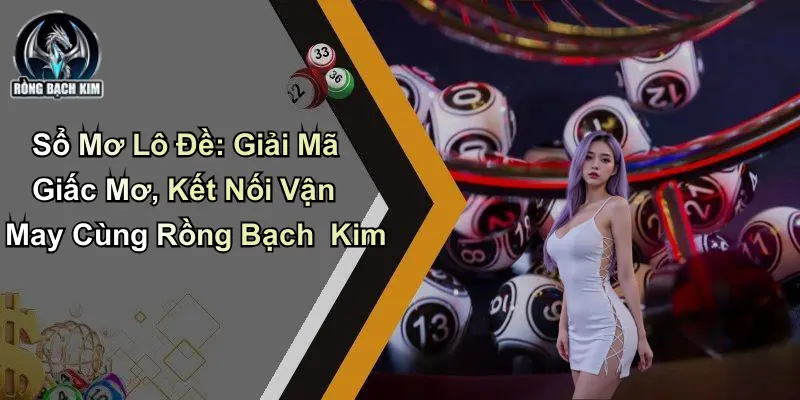 Sổ Mơ Lô Đề: Giải Mã Và Kết Nối Vận May Cùng Rồng Bạch Kim