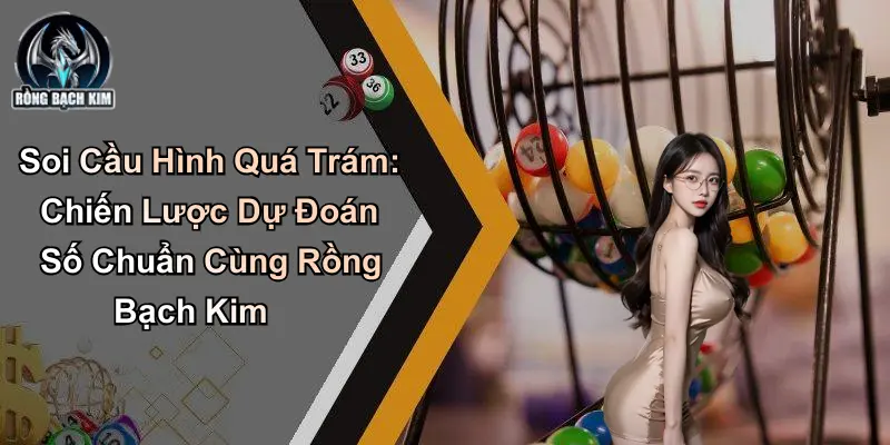 Soi Cầu Hình Quá Trám: Chiến Lược Chuẩn Cùng Rồng Bạch Kim