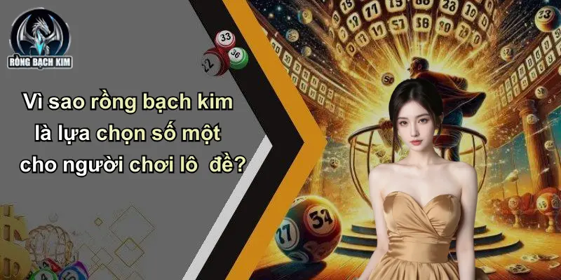 Vì sao rồng bạch kim là lựa chọn số một cho người chơi lô đề?