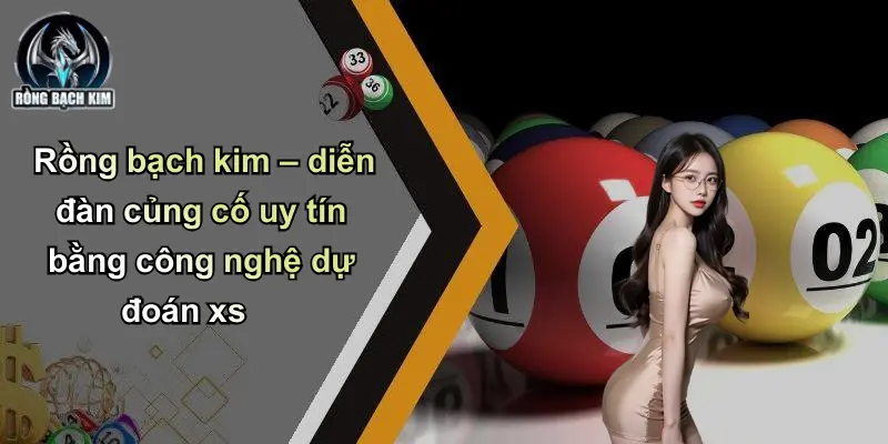 Rồng bạch kim – diễn đàn củng cố uy tín bằng công nghệ dự đoán xs